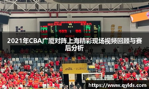 2021年CBA广厦对阵上海精彩现场视频回顾与赛后分析